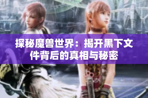探秘魔兽世界：揭开黑下文件背后的真相与秘密