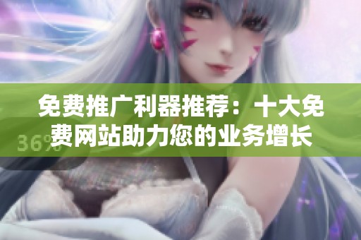 免费推广利器推荐：十大免费网站助力您的业务增长