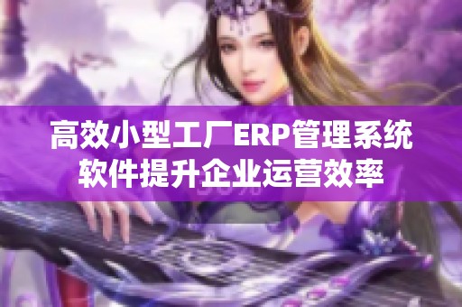 高效小型工厂ERP管理系统软件提升企业运营效率