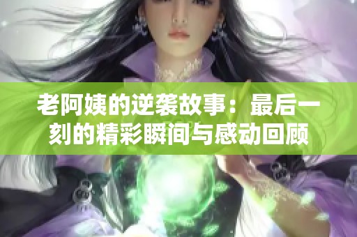 老阿姨的逆袭故事：最后一刻的精彩瞬间与感动回顾