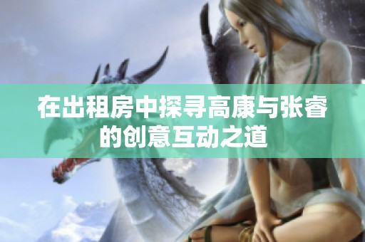 在出租房中探寻高康与张睿的创意互动之道