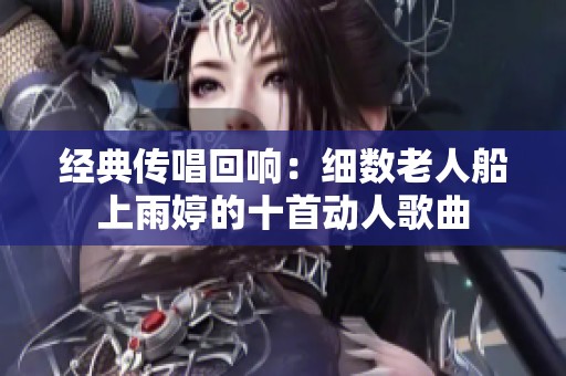 经典传唱回响：细数老人船上雨婷的十首动人歌曲