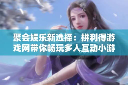 聚会娱乐新选择：拼利得游戏网带你畅玩多人互动小游戏