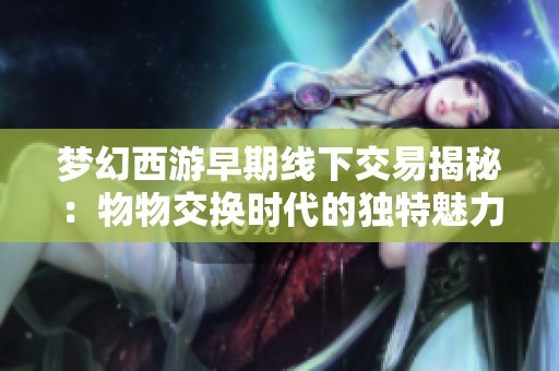 梦幻西游早期线下交易揭秘：物物交换时代的独特魅力
