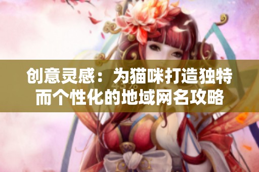 创意灵感：为猫咪打造独特而个性化的地域网名攻略