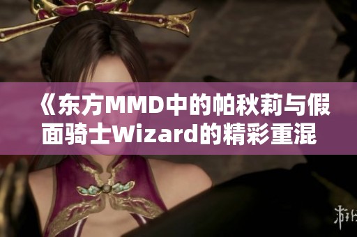 《东方MMD中的帕秋莉与假面骑士Wizard的精彩重混秀》 《东方MMD中的帕秋莉与假面骑士Wizard的精彩重混秀》