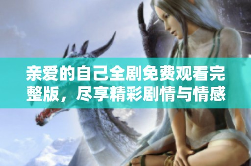 亲爱的自己全剧免费观看完整版，尽享精彩剧情与情感深度