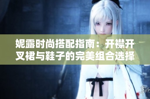 妮露时尚搭配指南：开襟开叉裙与鞋子的完美组合选择
