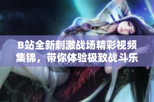 B站全新刺激战场精彩视频集锦，带你体验极致战斗乐趣！