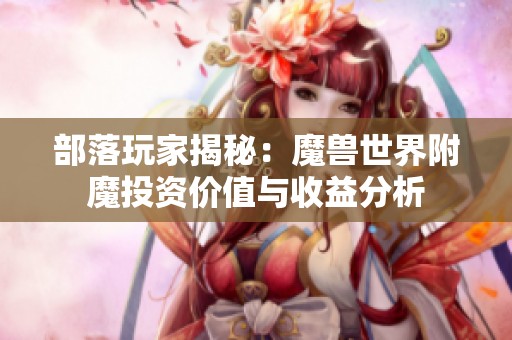 部落玩家揭秘：魔兽世界附魔投资价值与收益分析