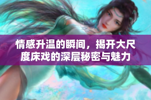 情感升温的瞬间，揭开大尺度床戏的深层秘密与魅力