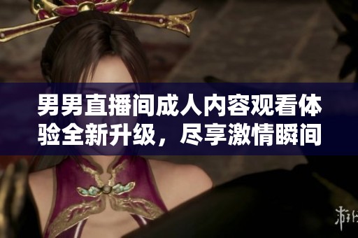 男男直播间成人内容观看体验全新升级，尽享激情瞬间