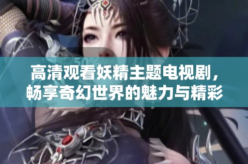高清观看妖精主题电视剧，畅享奇幻世界的魅力与精彩
