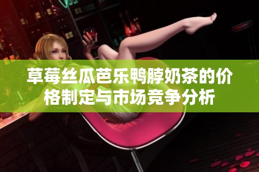 草莓丝瓜芭乐鸭脖奶茶的价格制定与市场竞争分析