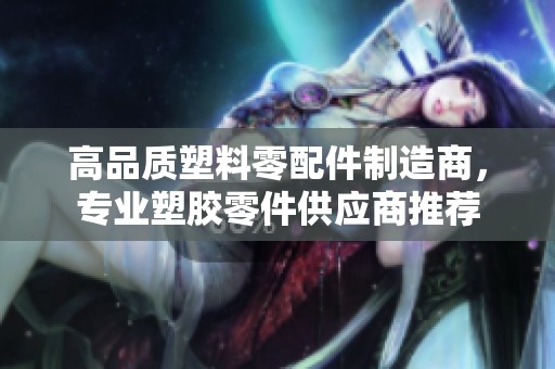 高品质塑料零配件制造商，专业塑胶零件供应商推荐