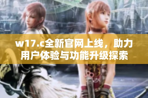 w17.c全新官网上线，助力用户体验与功能升级探索