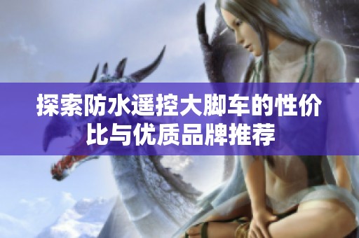 探索防水遥控大脚车的性价比与优质品牌推荐