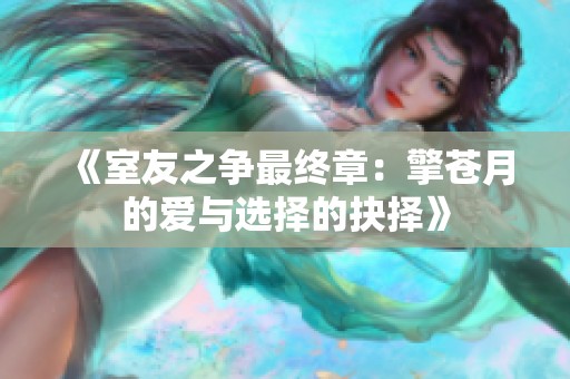 《室友之争最终章：擎苍月的爱与选择的抉择》