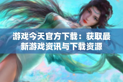 游戏今天官方下载：获取最新游戏资讯与下载资源