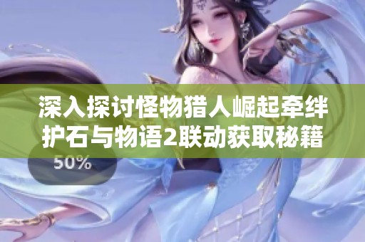 深入探讨怪物猎人崛起牵绊护石与物语2联动获取秘籍的方法与策略