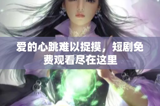 爱的心跳难以捉摸，短剧免费观看尽在这里
