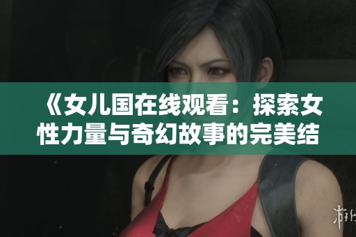 《女儿国在线观看：探索女性力量与奇幻故事的完美结合》