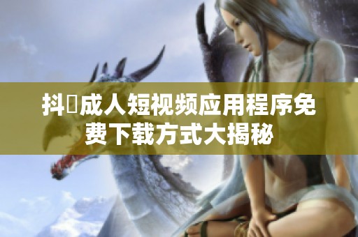 抖抈成人短视频应用程序免费下载方式大揭秘