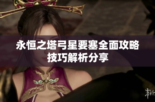 永恒之塔弓星要塞全面攻略技巧解析分享