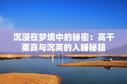 沉浸在梦境中的秘密：高干粟熹与沉芙的入睡秘籍