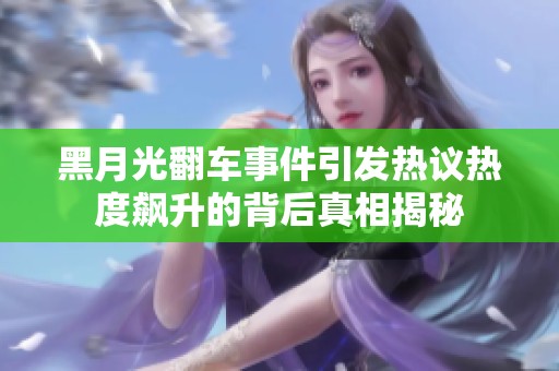 黑月光翻车事件引发热议热度飙升的背后真相揭秘