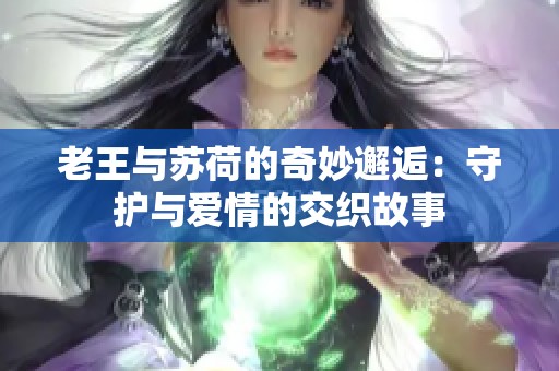 老王与苏荷的奇妙邂逅：守护与爱情的交织故事