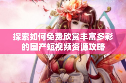 探索如何免费欣赏丰富多彩的国产短视频资源攻略