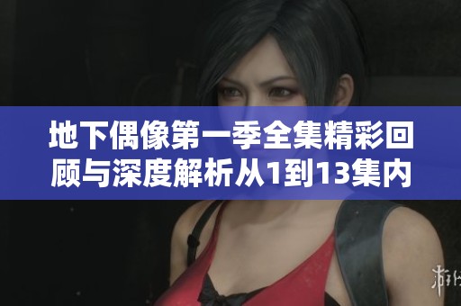 地下偶像第一季全集精彩回顾与深度解析从1到13集内容总结