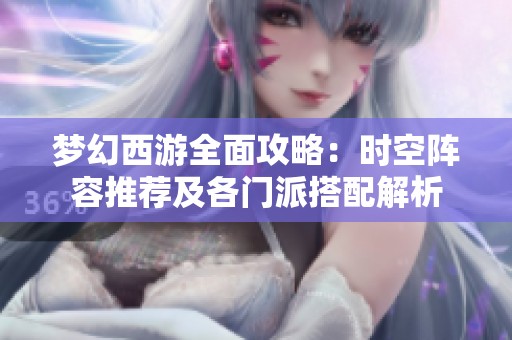 梦幻西游全面攻略：时空阵容推荐及各门派搭配解析