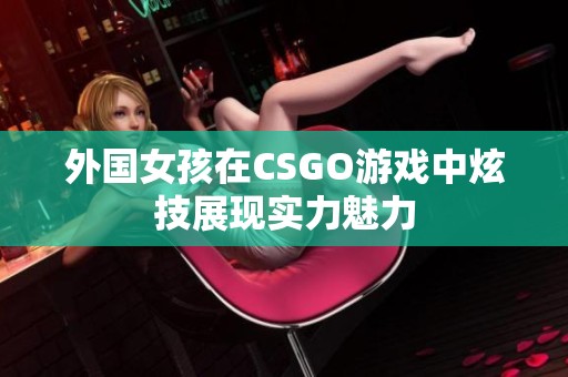 外国女孩在CSGO游戏中炫技展现实力魅力