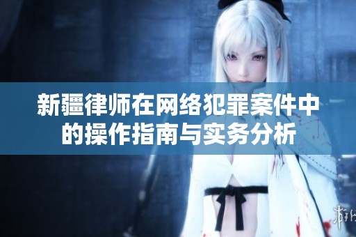新疆律师在网络犯罪案件中的操作指南与实务分析