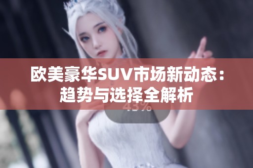 欧美豪华SUV市场新动态：趋势与选择全解析