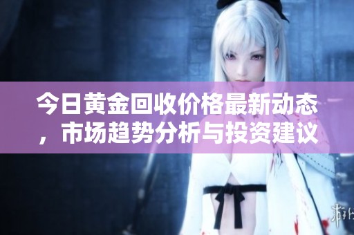 今日黄金回收价格最新动态，市场趋势分析与投资建议