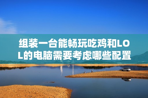 组装一台能畅玩吃鸡和LOL的电脑需要考虑哪些配置