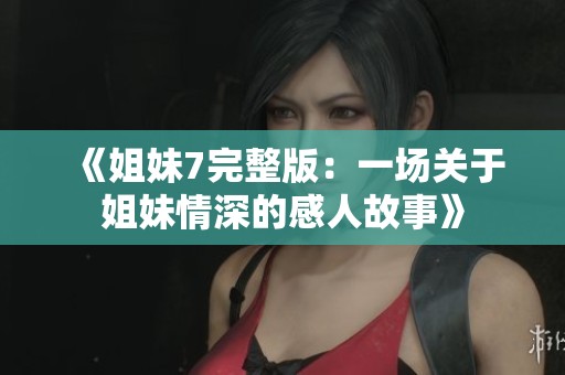 《姐妹7完整版：一场关于姐妹情深的感人故事》