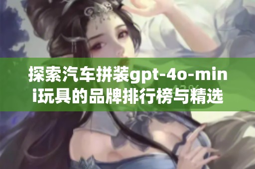 探索汽车拼装gpt-4o-mini玩具的品牌排行榜与精选图片展示