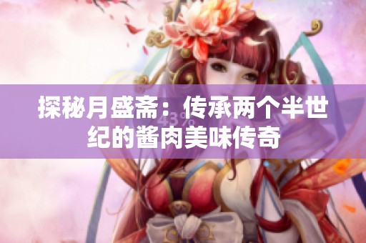 探秘月盛斋：传承两个半世纪的酱肉美味传奇