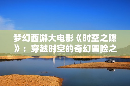 梦幻西游大电影《时空之隙》：穿越时空的奇幻冒险之旅