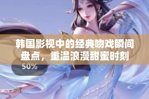 韩国影视中的经典吻戏瞬间盘点，重温浪漫甜蜜时刻