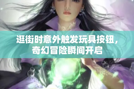 逛街时意外触发玩具按钮，奇幻冒险瞬间开启