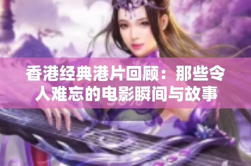 香港经典港片回顾：那些令人难忘的电影瞬间与故事
