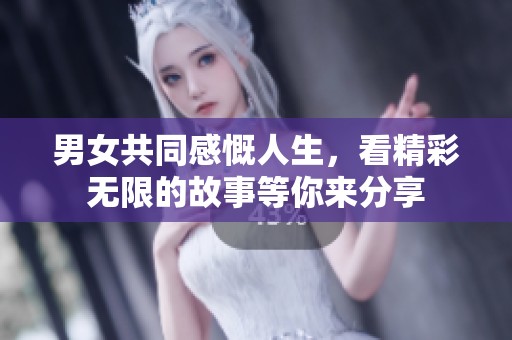 男女共同感慨人生，看精彩无限的故事等你来分享