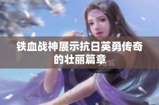 铁血战神展示抗日英勇传奇的壮丽篇章