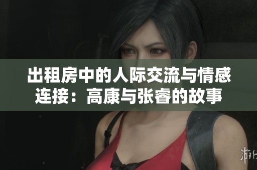 出租房中的人际交流与情感连接：高康与张睿的故事
