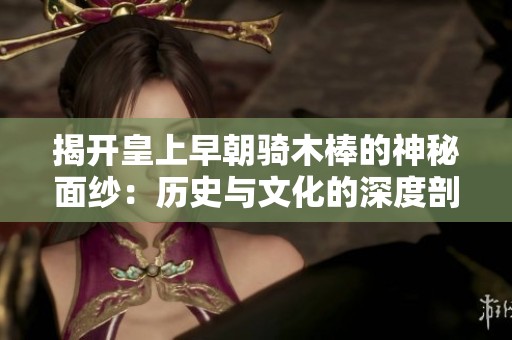 揭开皇上早朝骑木棒的神秘面纱：历史与文化的深度剖析